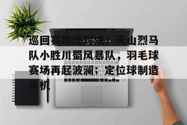 开云体育最新网址-巡回赛巅峰对决！天山烈马队小胜川蜀风暴队，羽毛球赛场再起波澜；定位球制造杀机的简单介绍